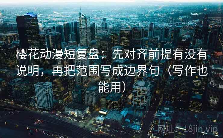 樱花动漫短复盘：先对齐前提有没有说明，再把范围写成边界句（写作也能用）