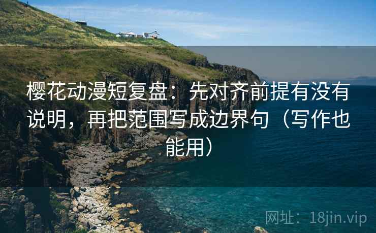 樱花动漫短复盘：先对齐前提有没有说明，再把范围写成边界句（写作也能用）