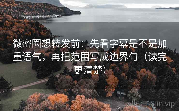 微密圈想转发前：先看字幕是不是加重语气，再把范围写成边界句（读完更清楚）