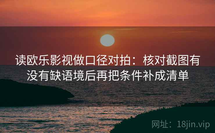 读欧乐影视做口径对拍：核对截图有没有缺语境后再把条件补成清单