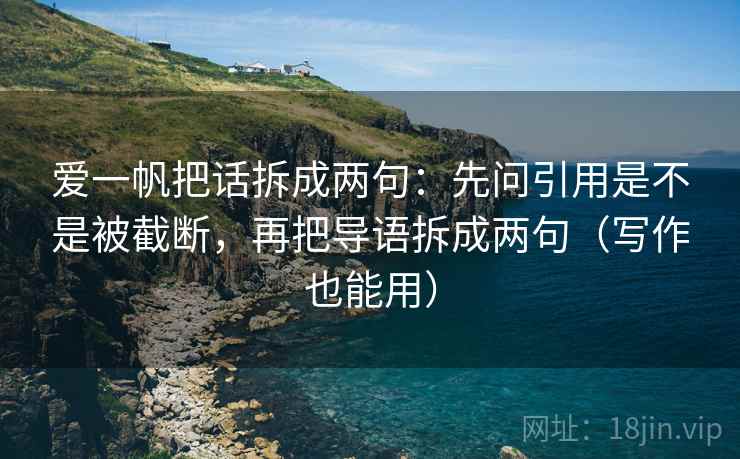 爱一帆把话拆成两句:先问引用是不是被截断,再把导语拆成两句(写作也能用) 爱一帆把话拆成两句:先问引用是不是被截断,再把导语拆成两句(写作也能用)