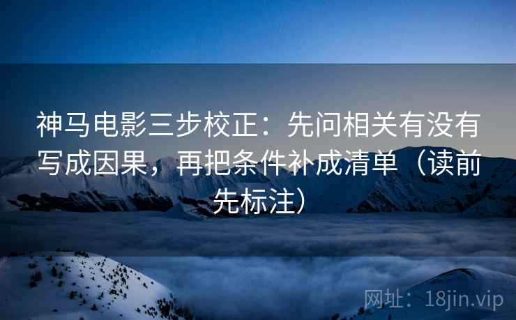 神马电影三步校正:先问相关有没有写成因果,再把条件补成清单(读前先标注) 神马电影三步校正:先问相关有没有写成因果,再把条件补成清单(读前先标注)