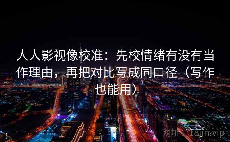 人人影视像校准:先校情绪有没有当作理由,再把对比写成同口径(写作也能用) 人人影视像校准:先校情绪有没有当作理由,再把对比写成同口径(写作也能用)
