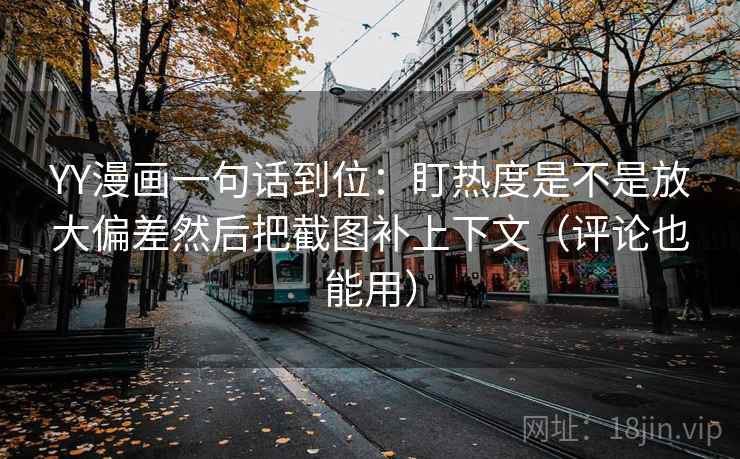 YY漫画一句话到位:盯热度是不是放大偏差然后把截图补上下文(评论也能用) YY漫画一句话到位:盯热度是不是放大偏差然后把截图补上下文(评论也能用)