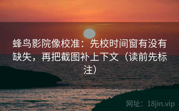 蜂鸟影院像校准:先校时间窗有没有缺失,再把截图补上下文(读前先标注) 蜂鸟影院像校准:先校时间窗有没有缺失,再把截图补上下文(读前先标注)
