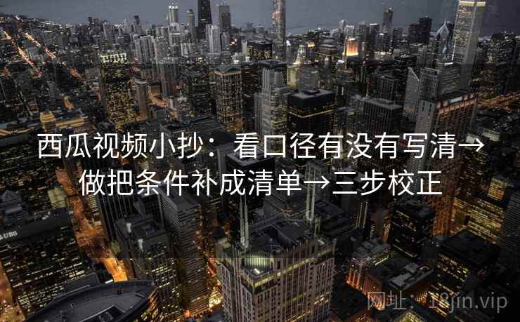 西瓜视频小抄:看口径有没有写清→做把条件补成清单→三步校正 西瓜视频小抄:看口径有没有写清→做把条件补成清单→三步校正