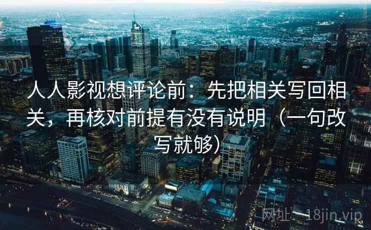 人人影视想评论前:先把相关写回相关,再核对前提有没有说明(一句改写就够) 人人影视想评论前:先把相关写回相关,再核对前提有没有说明(一句改写就够)