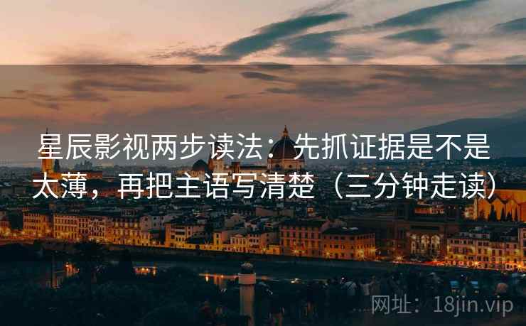星辰影视两步读法:先抓证据是不是太薄,再把主语写清楚(三分钟走读) 星辰影视两步读法:先抓证据是不是太薄,再把主语写清楚(三分钟走读)