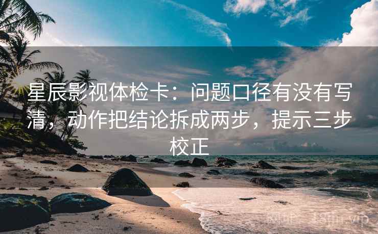 星辰影视体检卡:问题口径有没有写清,动作把结论拆成两步,提示三步校正 星辰影视体检卡:问题口径有没有写清,动作把结论拆成两步,提示三步校正