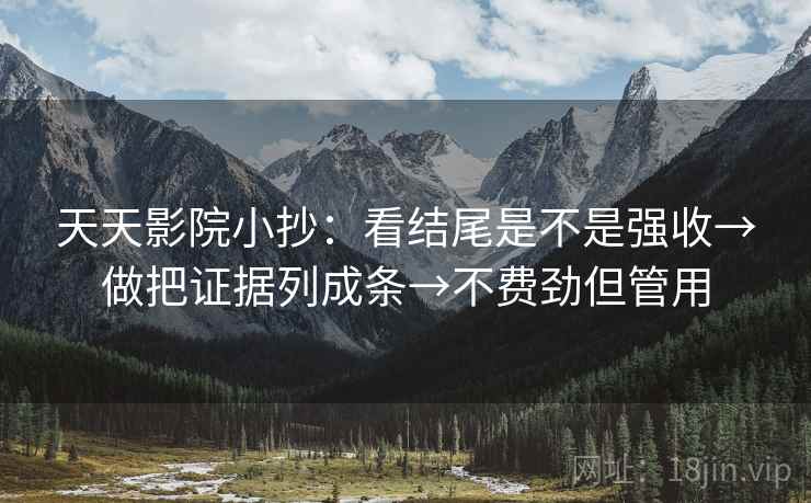 天天影院小抄:看结尾是不是强收→做把证据列成条→不费劲但管用 天天影院小抄:看结尾是不是强收→做把证据列成条→不费劲但管用