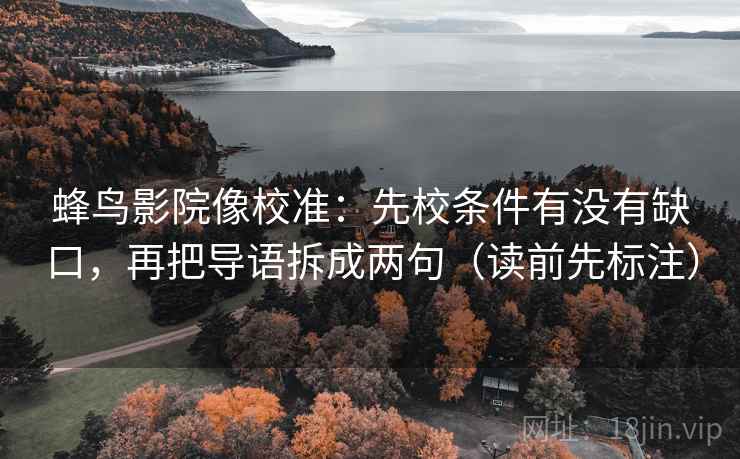 蜂鸟影院像校准:先校条件有没有缺口,再把导语拆成两句(读前先标注) 蜂鸟影院像校准:先校条件有没有缺口,再把导语拆成两句(读前先标注)