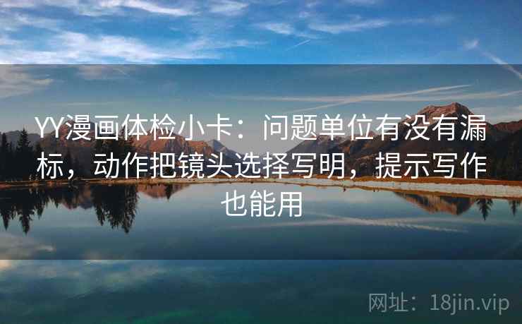 YY漫画体检小卡:问题单位有没有漏标,动作把镜头选择写明,提示写作也能用 YY漫画体检小卡:问题单位有没有漏标,动作把镜头选择写明,提示写作也能用