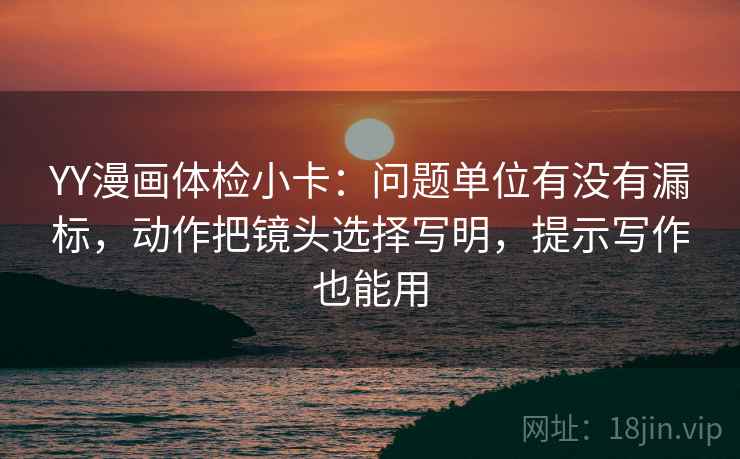 YY漫画体检小卡:问题单位有没有漏标,动作把镜头选择写明,提示写作也能用 YY漫画体检小卡:问题单位有没有漏标,动作把镜头选择写明,提示写作也能用
