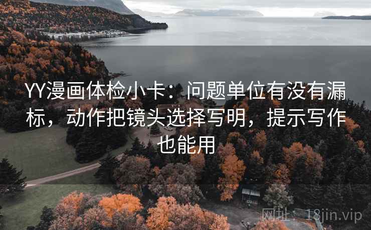 YY漫画体检小卡：问题单位有没有漏标，动作把镜头选择写明，提示写作也能用