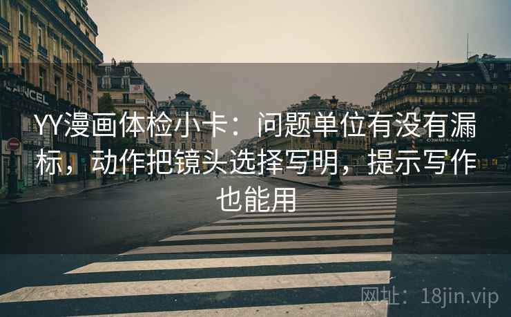 YY漫画体检小卡:问题单位有没有漏标,动作把镜头选择写明,提示写作也能用 YY漫画体检小卡:问题单位有没有漏标,动作把镜头选择写明,提示写作也能用