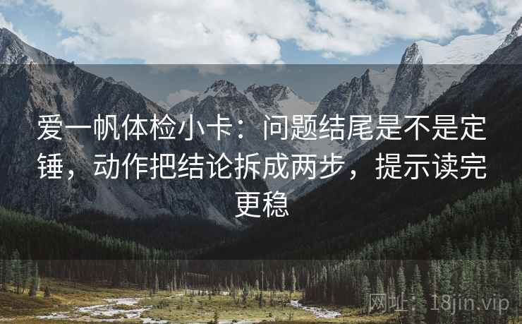 爱一帆体检小卡：问题结尾是不是定锤，动作把结论拆成两步，提示读完更稳