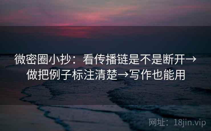 微密圈小抄：看传播链是不是断开→做把例子标注清楚→写作也能用