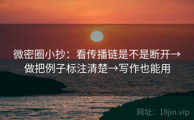 微密圈小抄:看传播链是不是断开→做把例子标注清楚→写作也能用 微密圈小抄:看传播链是不是断开→做把例子标注清楚→写作也能用
