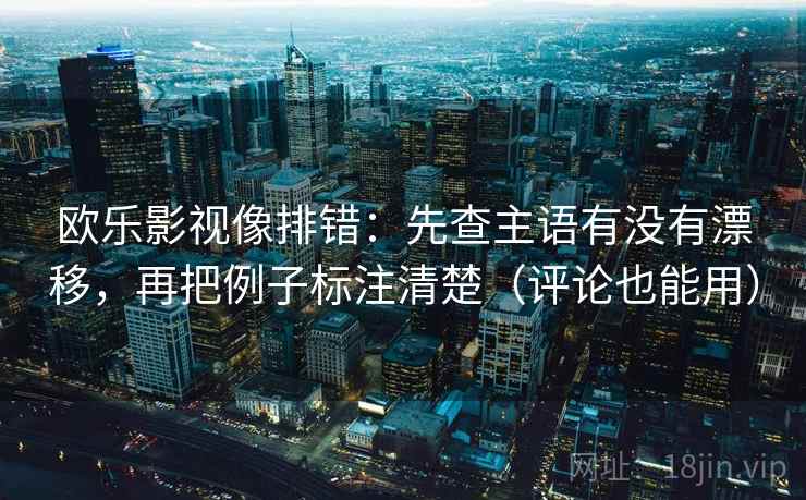 欧乐影视像排错：先查主语有没有漂移，再把例子标注清楚（评论也能用）