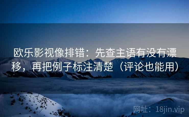 欧乐影视像排错:先查主语有没有漂移,再把例子标注清楚(评论也能用) 欧乐影视像排错:先查主语有没有漂移,再把例子标注清楚(评论也能用)