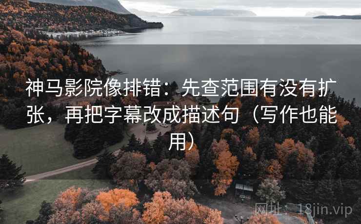 神马影院像排错：先查范围有没有扩张，再把字幕改成描述句（写作也能用）