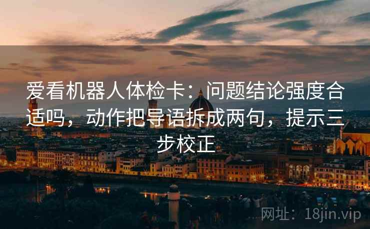 爱看机器人体检卡：问题结论强度合适吗，动作把导语拆成两句，提示三步校正