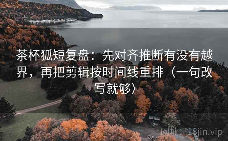 茶杯狐短复盘:先对齐推断有没有越界,再把剪辑按时间线重排(一句改写就够) 茶杯狐短复盘:先对齐推断有没有越界,再把剪辑按时间线重排(一句改写就够)