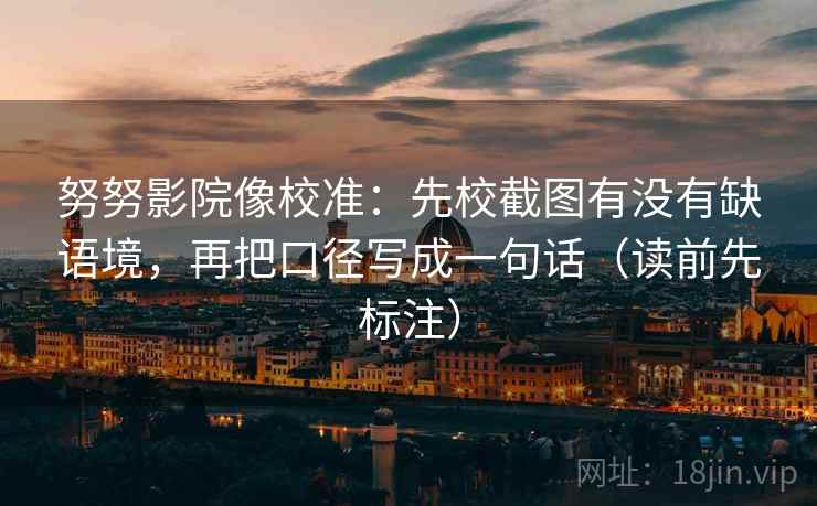 努努影院像校准：先校截图有没有缺语境，再把口径写成一句话（读前先标注）
