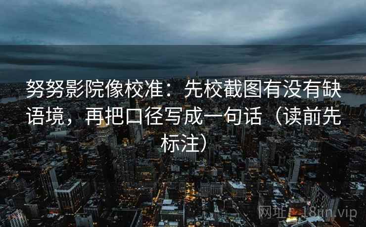努努影院像校准:先校截图有没有缺语境,再把口径写成一句话(读前先标注) 努努影院像校准:先校截图有没有缺语境,再把口径写成一句话(读前先标注)