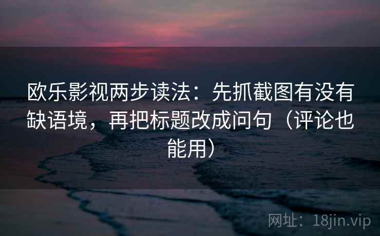 欧乐影视两步读法：先抓截图有没有缺语境，再把标题改成问句（评论也能用）