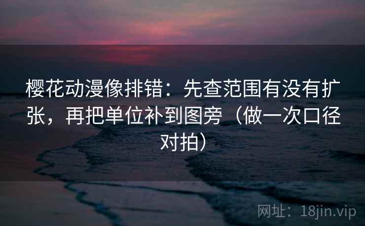 樱花动漫像排错：先查范围有没有扩张，再把单位补到图旁（做一次口径对拍）