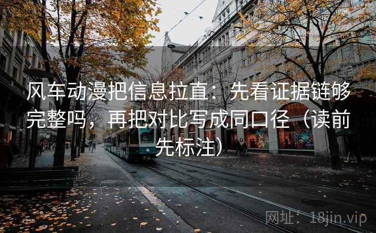 风车动漫把信息拉直：先看证据链够完整吗，再把对比写成同口径（读前先标注）
