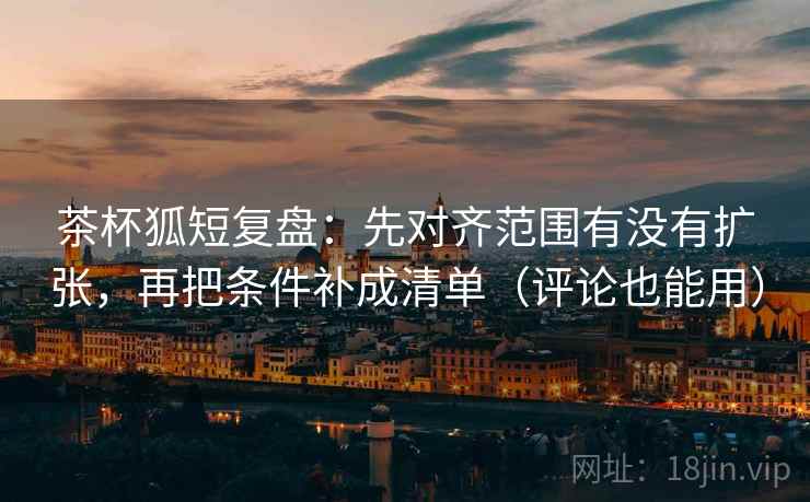 茶杯狐短复盘:先对齐范围有没有扩张,再把条件补成清单(评论也能用) 茶杯狐短复盘:先对齐范围有没有扩张,再把条件补成清单(评论也能用)