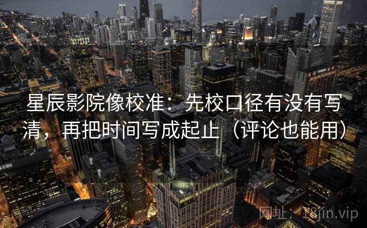 星辰影院像校准:先校口径有没有写清,再把时间写成起止(评论也能用) 星辰影院像校准:先校口径有没有写清,再把时间写成起止(评论也能用)