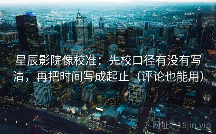 星辰影院像校准：先校口径有没有写清，再把时间写成起止（评论也能用）
