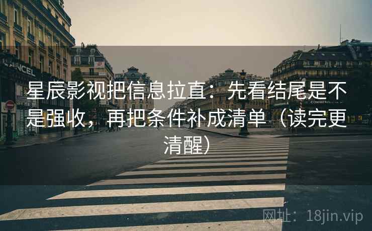 星辰影视把信息拉直:先看结尾是不是强收,再把条件补成清单(读完更清醒) 星辰影视把信息拉直:先看结尾是不是强收,再把条件补成清单(读完更清醒)