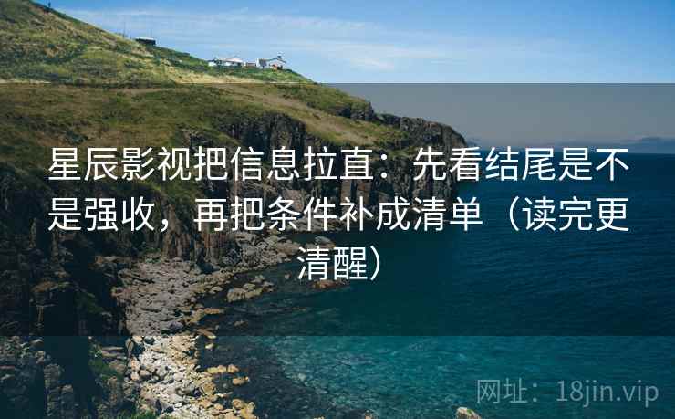 星辰影视把信息拉直：先看结尾是不是强收，再把条件补成清单（读完更清醒）