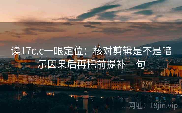 读17c.c一眼定位：核对剪辑是不是暗示因果后再把前提补一句