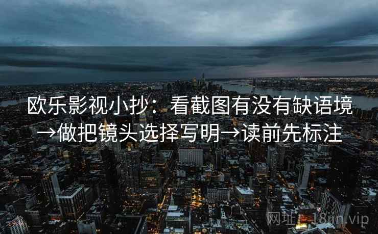 欧乐影视小抄:看截图有没有缺语境→做把镜头选择写明→读前先标注 欧乐影视小抄:看截图有没有缺语境→做把镜头选择写明→读前先标注