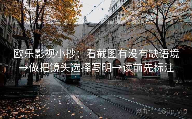 欧乐影视小抄：看截图有没有缺语境→做把镜头选择写明→读前先标注