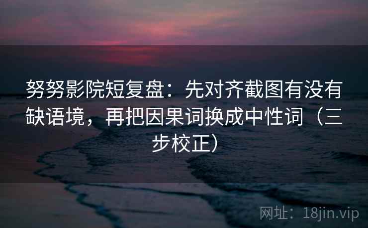 努努影院短复盘:先对齐截图有没有缺语境,再把因果词换成中性词(三步校正) 努努影院短复盘:先对齐截图有没有缺语境,再把因果词换成中性词(三步校正)