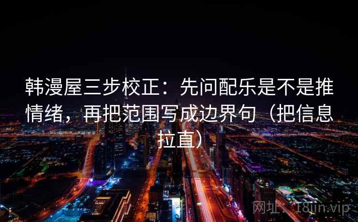 韩漫屋三步校正:先问配乐是不是推情绪,再把范围写成边界句(把信息拉直) 韩漫屋三步校正:先问配乐是不是推情绪,再把范围写成边界句(把信息拉直)