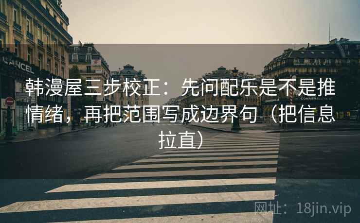 韩漫屋三步校正：先问配乐是不是推情绪，再把范围写成边界句（把信息拉直）