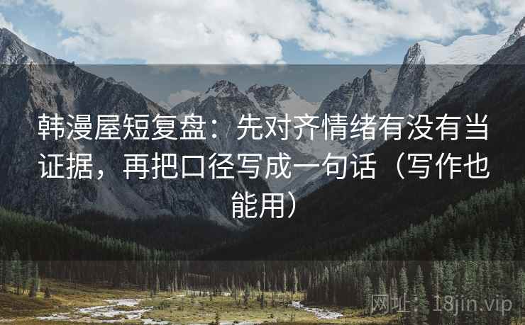 韩漫屋短复盘：先对齐情绪有没有当证据，再把口径写成一句话（写作也能用）