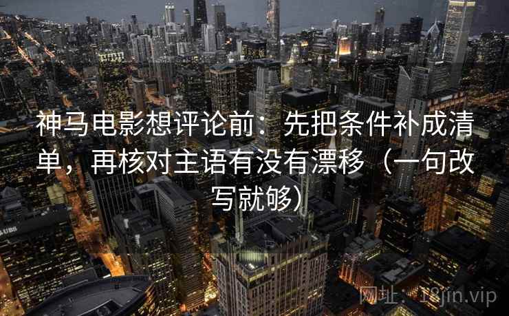 神马电影想评论前：先把条件补成清单，再核对主语有没有漂移（一句改写就够）