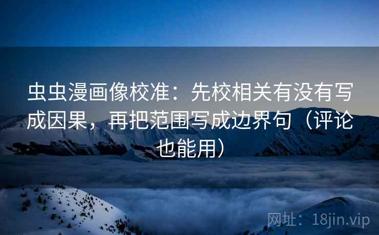 虫虫漫画像校准：先校相关有没有写成因果，再把范围写成边界句（评论也能用）