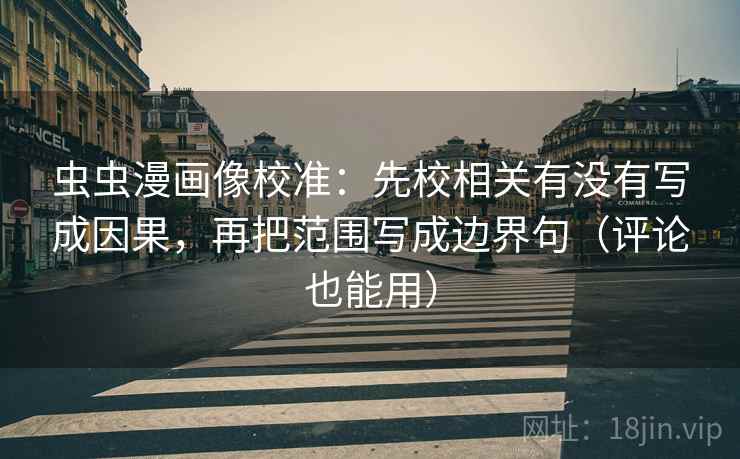 虫虫漫画像校准:先校相关有没有写成因果,再把范围写成边界句(评论也能用) 虫虫漫画像校准:先校相关有没有写成因果,再把范围写成边界句(评论也能用)