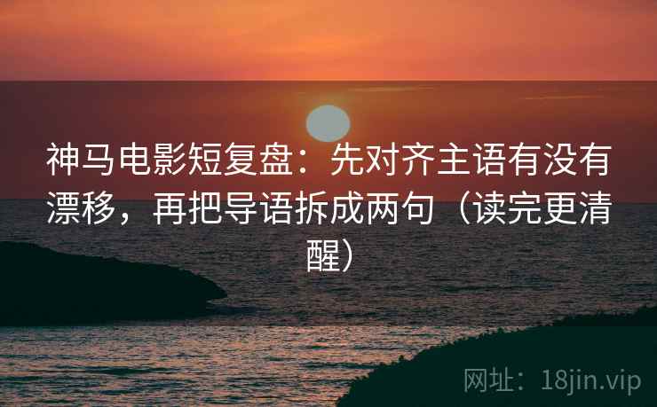 神马电影短复盘：先对齐主语有没有漂移，再把导语拆成两句（读完更清醒）