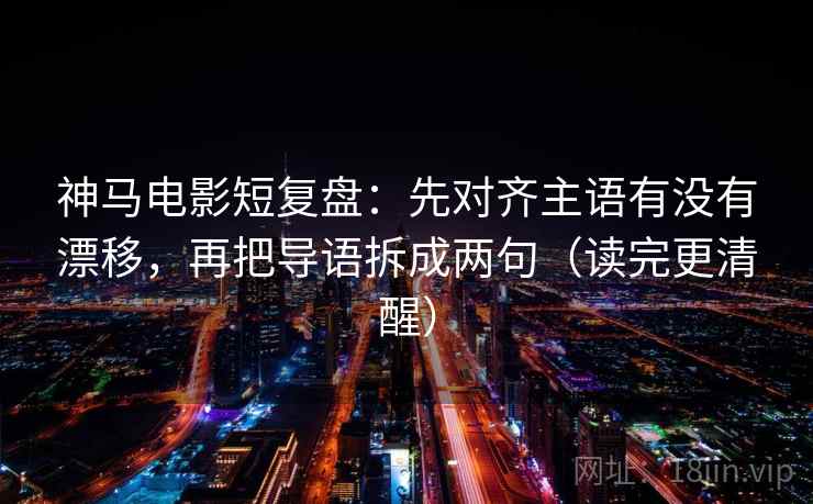 神马电影短复盘:先对齐主语有没有漂移,再把导语拆成两句(读完更清醒) 神马电影短复盘:先对齐主语有没有漂移,再把导语拆成两句(读完更清醒)