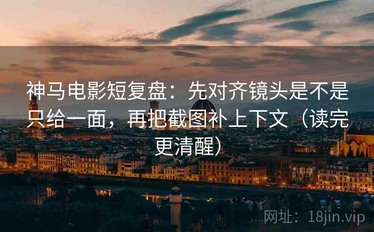 神马电影短复盘：先对齐镜头是不是只给一面，再把截图补上下文（读完更清醒）